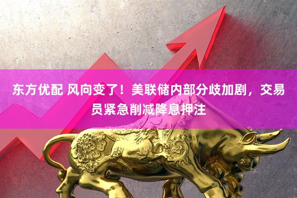 东方优配 风向变了！美联储内部分歧加剧，交易员紧急削减降息押注