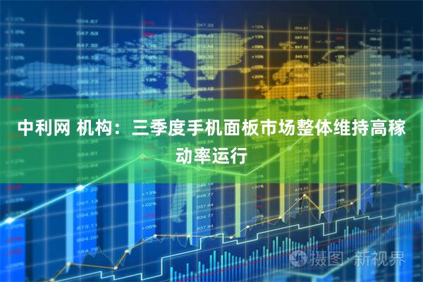 中利网 机构：三季度手机面板市场整体维持高稼动率运行