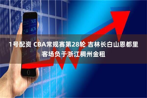 1号配资 CBA常规赛第28轮 吉林长白山恩都里客场负于浙江稠州金租