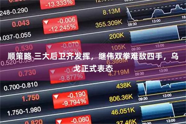 顺策略 三大后卫齐发挥，继伟双拳难敌四手，乌戈正式表态