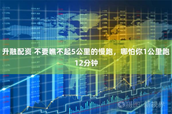 升融配资 不要瞧不起5公里的慢跑，哪怕你1公里跑12分钟