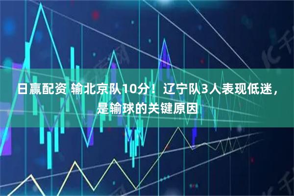 日赢配资 输北京队10分！辽宁队3人表现低迷，是输球的关键原因