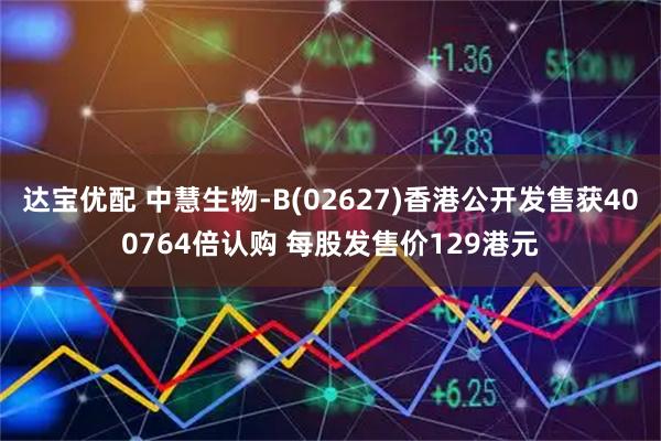 达宝优配 中慧生物-B(02627)香港公开发售获400764倍认购 每股发售价129港元