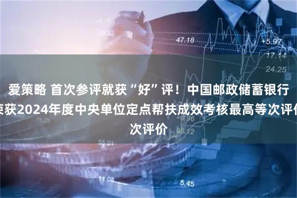 爱策略 首次参评就获“好”评！中国邮政储蓄银行荣获2024年度中央单位定点帮扶成效考核最高等次评价