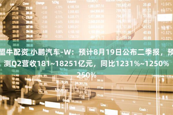 盟牛配资 小鹏汽车-W：预计8月19日公布二季报，预测Q2营收181~18251亿元，同比1231%~1250%