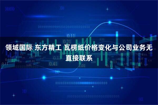 领域国际 东方精工 瓦楞纸价格变化与公司业务无直接联系