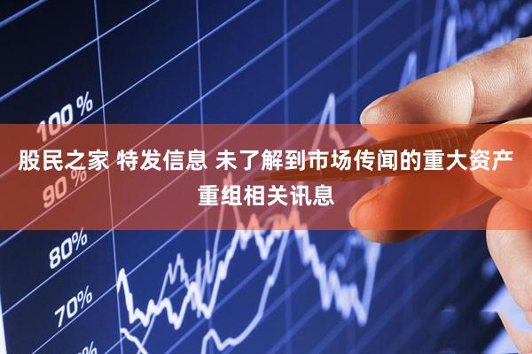 股民之家 特发信息 未了解到市场传闻的重大资产重组相关讯息