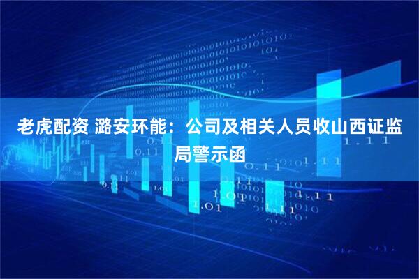 老虎配资 潞安环能：公司及相关人员收山西证监局警示函