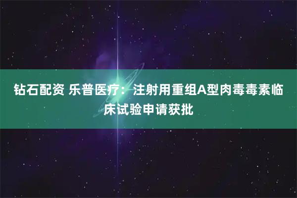 钻石配资 乐普医疗：注射用重组A型肉毒毒素临床试验申请获批