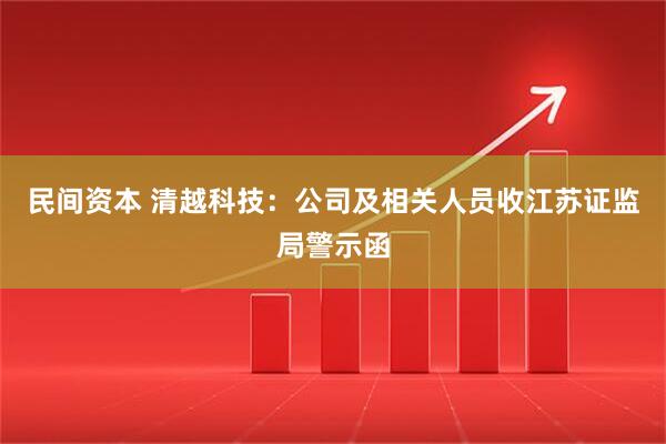 民间资本 清越科技：公司及相关人员收江苏证监局警示函