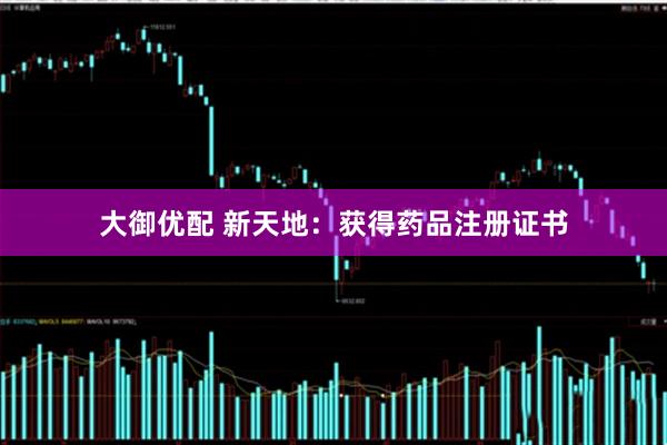 大御优配 新天地：获得药品注册证书