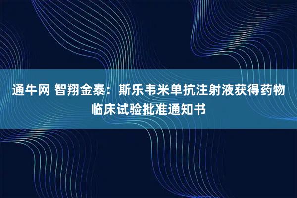 通牛网 智翔金泰：斯乐韦米单抗注射液获得药物临床试验批准通知书