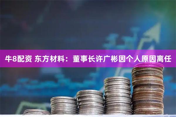 牛8配资 东方材料：董事长许广彬因个人原因离任