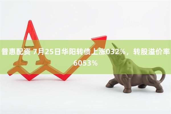 普惠配资 7月25日华阳转债上涨032%，转股溢价率6053%
