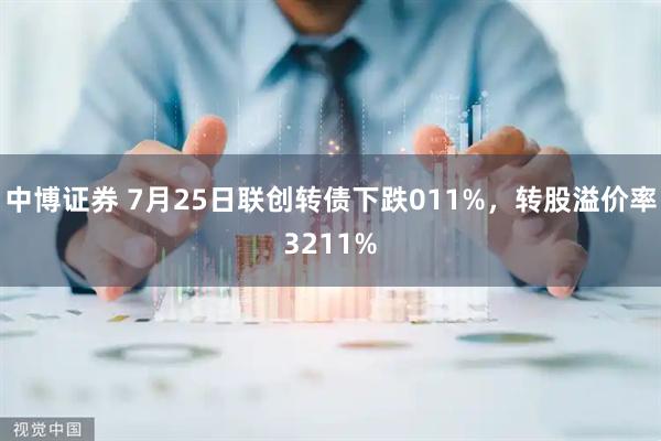 中博证券 7月25日联创转债下跌011%，转股溢价率3211%