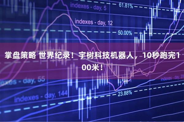 掌盘策略 世界纪录！宇树科技机器人，10秒跑完100米！