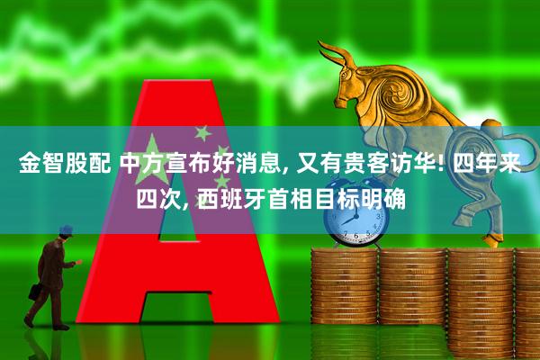 金智股配 中方宣布好消息, 又有贵客访华! 四年来四次, 西班牙首相目标明确
