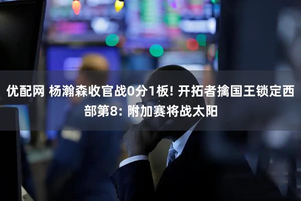 优配网 杨瀚森收官战0分1板! 开拓者擒国王锁定西部第8: 附加赛将战太阳