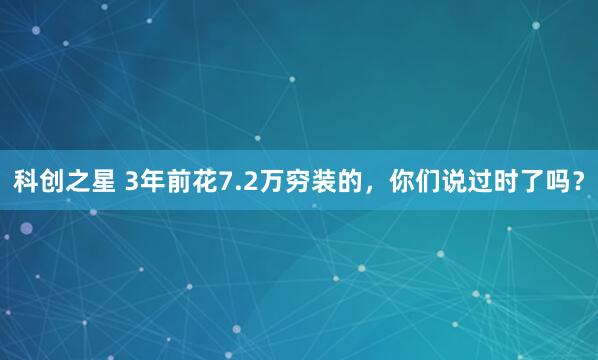 科创之星 3年前花7.2万穷装的，你们说过时了吗？