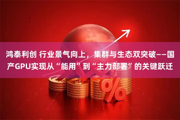 鸿泰利创 行业景气向上，集群与生态双突破——国产GPU实现从“能用”到“主力部署”的关键跃迁
