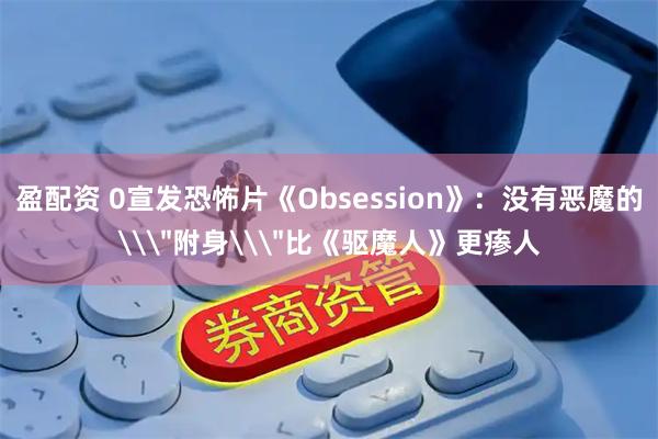 盈配资 0宣发恐怖片《Obsession》：没有恶魔的\＂附身\＂比《驱魔人》更瘆人