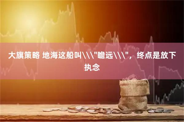 大旗策略 地海这船叫\＂瞻远\＂，终点是放下执念