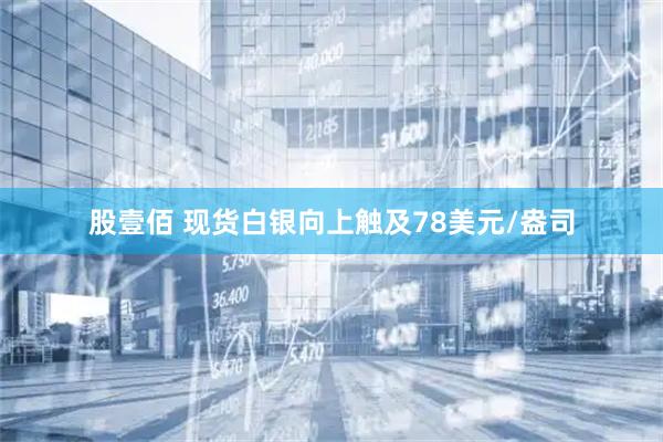 股壹佰 现货白银向上触及78美元/盎司