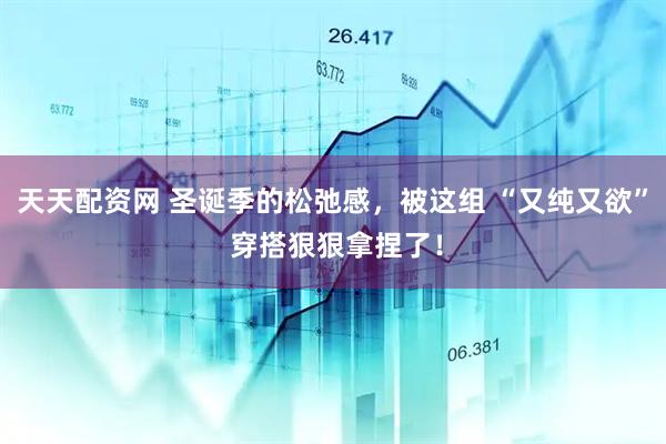 天天配资网 圣诞季的松弛感，被这组 “又纯又欲” 穿搭狠狠拿捏了！