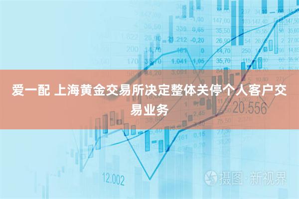 爱一配 上海黄金交易所决定整体关停个人客户交易业务