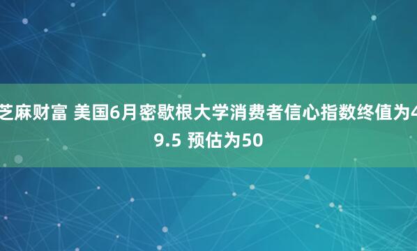 芝麻财富 美国6月密歇根大学消费者信心指数终值为49.5 预估为50