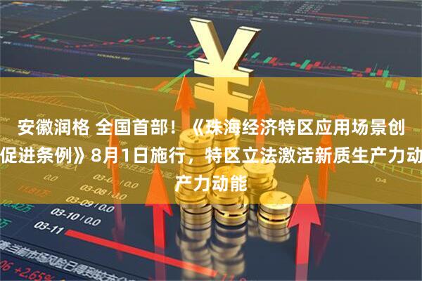 安徽润格 全国首部！《珠海经济特区应用场景创新促进条例》8月1日施行，特区立法激活新质生产力动能