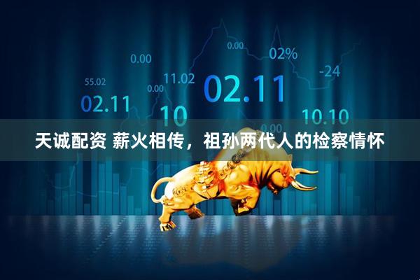 天诚配资 薪火相传，祖孙两代人的检察情怀