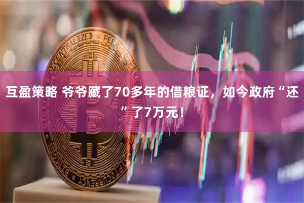 互盈策略 爷爷藏了70多年的借粮证，如今政府“还”了7万元！