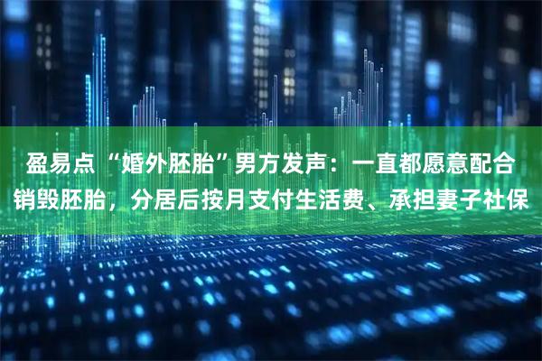 盈易点 “婚外胚胎”男方发声：一直都愿意配合销毁胚胎，分居后按月支付生活费、承担妻子社保