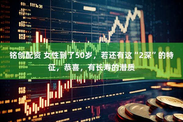 铭创配资 女性到了50岁，若还有这“2深”的特征，恭喜，有长寿的潜质