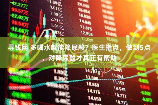 寻钱网 多喝水就能降尿酸？医生指点，做到5点，对降尿酸才真正有帮助