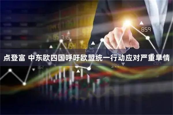 点登富 中东欧四国呼吁欧盟统一行动应对严重旱情