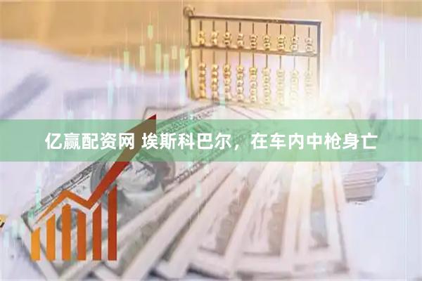 亿赢配资网 埃斯科巴尔，在车内中枪身亡